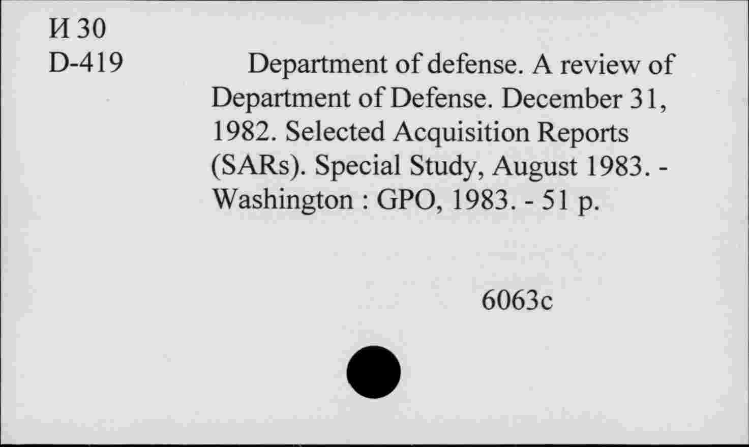 ﻿изо
D-419	Department of defense. A review of
Department of Defense. December 31, 1982. Selected Acquisition Reports (SARs). Special Study, August 1983. -Washington : GPO, 1983. - 51 p.
6063c